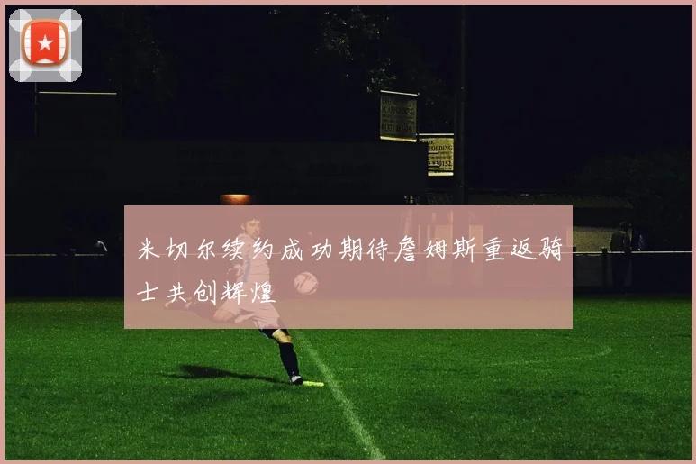 米切尔续约成功期待詹姆斯重返骑士共创辉煌
