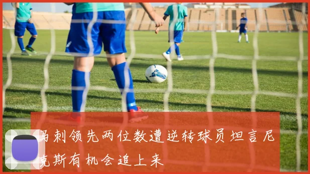 马刺领先两位数遭逆转球员坦言尼克斯有机会追上来