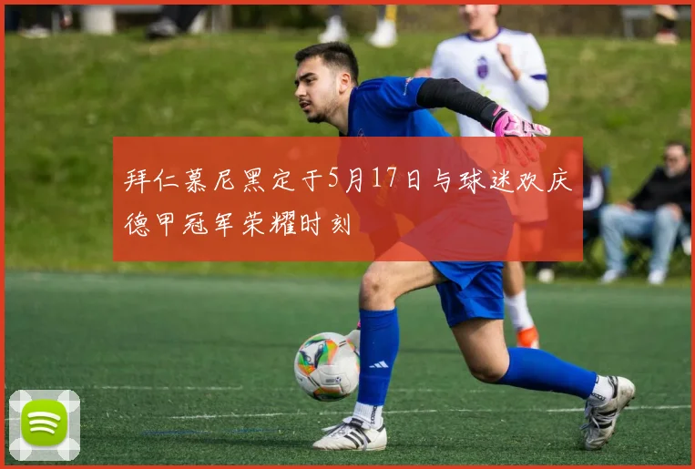 拜仁慕尼黑定于5月17日与球迷欢庆德甲冠军荣耀时刻