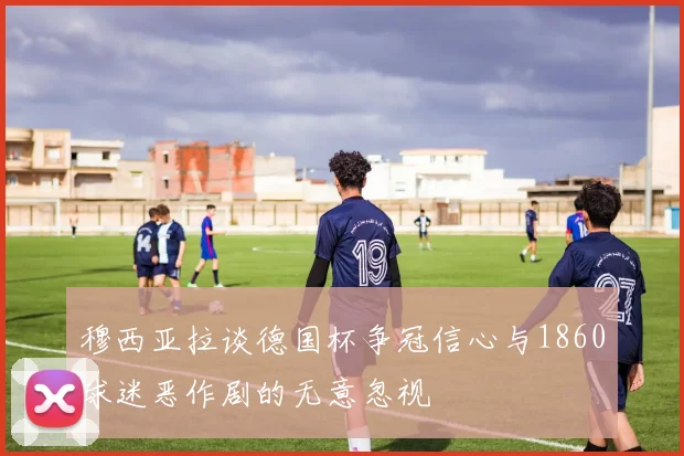 穆西亚拉谈德国杯争冠信心与1860球迷恶作剧的无意忽视