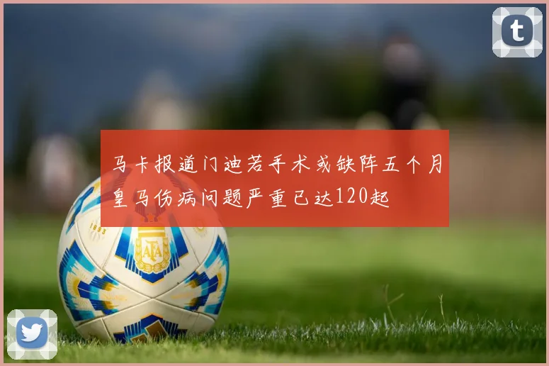 马卡报道门迪若手术或缺阵五个月皇马伤病问题严重已达120起