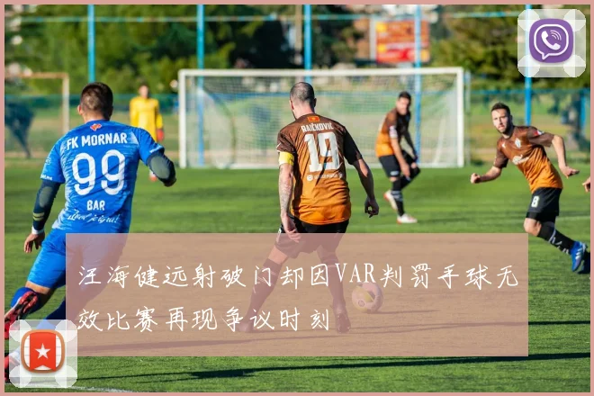 汪海健远射破门却因VAR判罚手球无效比赛再现争议时刻