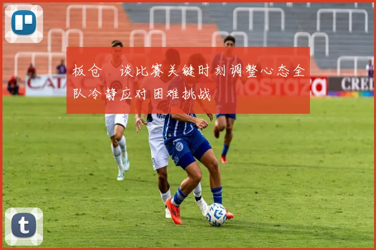 板仓滉谈比赛关键时刻调整心态全队冷静应对困难挑战