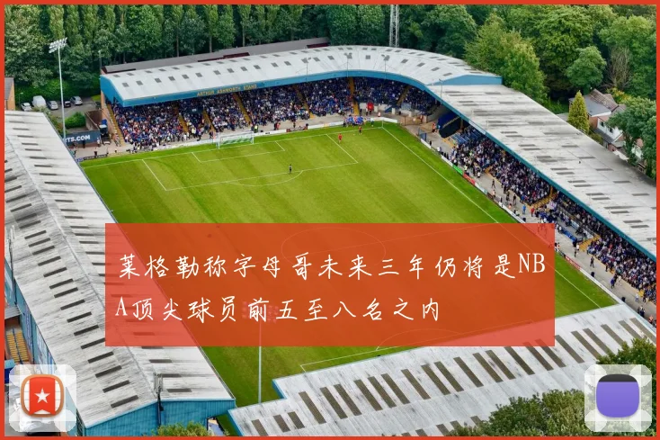 莱格勒称字母哥未来三年仍将是NBA顶尖球员前五至八名之内