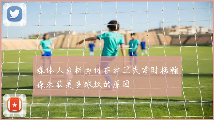 媒体人分析为何在控卫失常时杨瀚森未获更多球权的原因