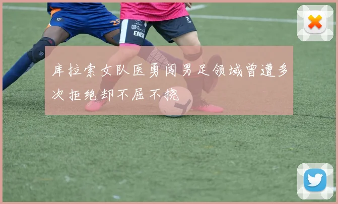 库拉索女队医勇闯男足领域曾遭多次拒绝却不屈不挠