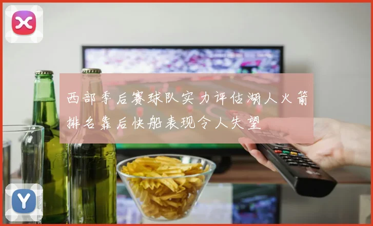 西部季后赛球队实力评估湖人火箭排名靠后快船表现令人失望