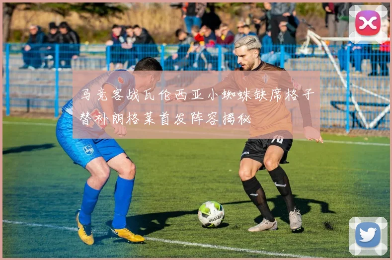 马竞客战瓦伦西亚小蜘蛛缺席格子替补朗格莱首发阵容揭秘