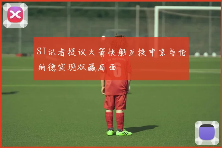 SI记者提议火箭快船互换申京与伦纳德实现双赢局面