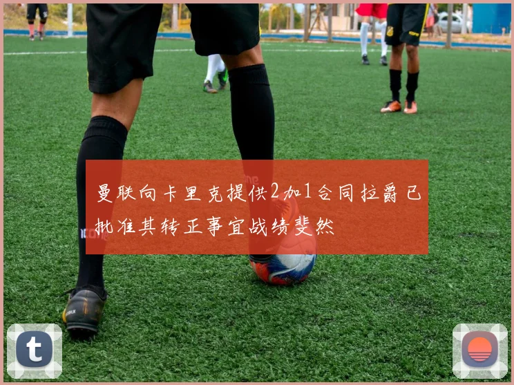 曼联向卡里克提供2加1合同拉爵已批准其转正事宜战绩斐然