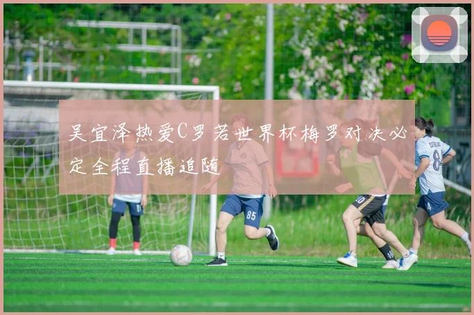 吴宜泽热爱C罗若世界杯梅罗对决必定全程直播追随
