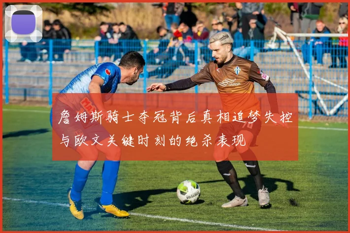 詹姆斯骑士夺冠背后真相追梦失控与欧文关键时刻的绝杀表现
