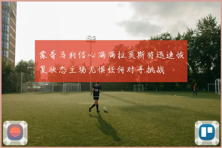 蒙哥马利信心满满拉莫斯将迅速恢复状态主场无惧任何对手挑战