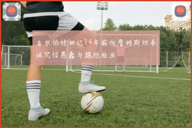 吉尔伯特回忆14年前向詹姆斯坦承诅咒信愚蠢与尴尬经历
