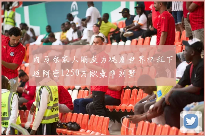内马尔家人朋友为观看世界杯租下迈阿密1250万欧豪华别墅