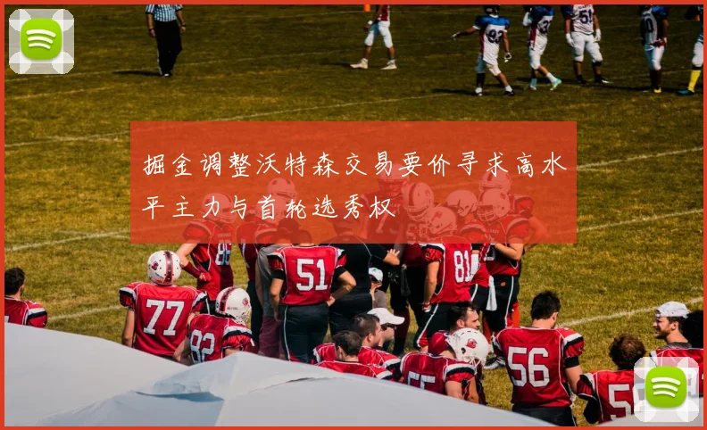 掘金调整沃特森交易要价寻求高水平主力与首轮选秀权