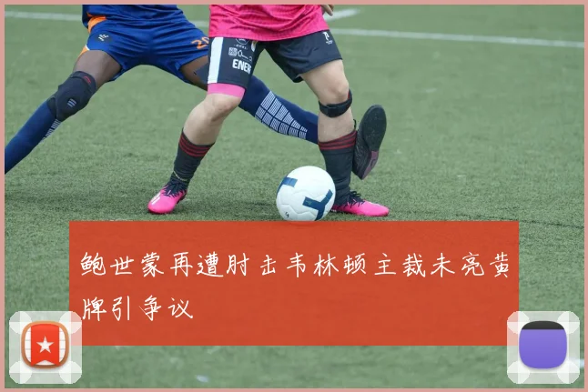 鲍世蒙再遭肘击韦林顿主裁未亮黄牌引争议