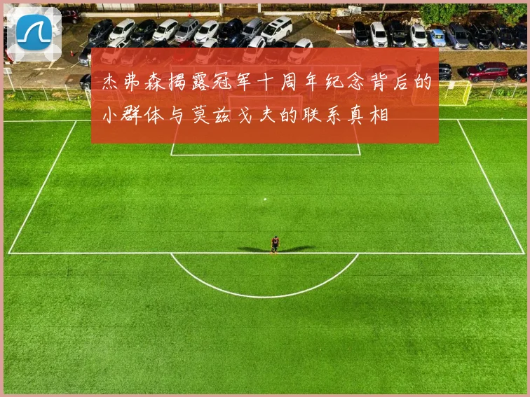 杰弗森揭露冠军十周年纪念背后的小群体与莫兹戈夫的联系真相