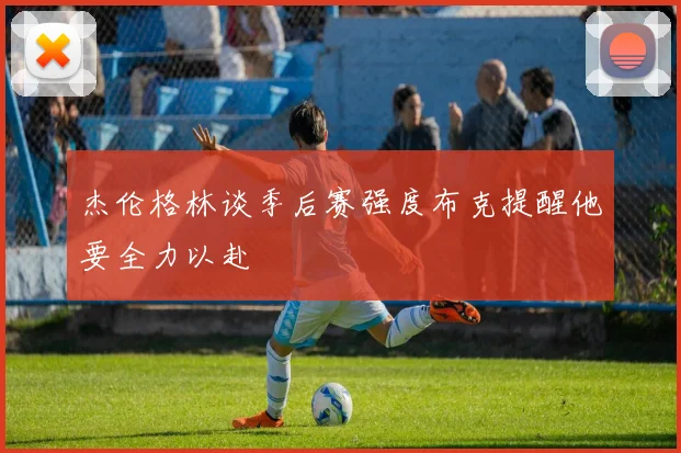 杰伦格林谈季后赛强度布克提醒他要全力以赴