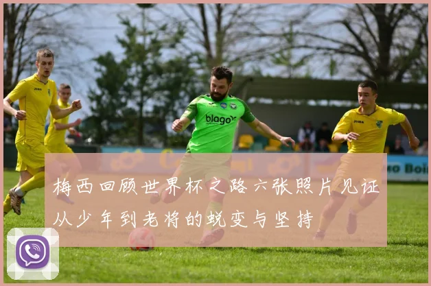 梅西回顾世界杯之路六张照片见证从少年到老将的蜕变与坚持