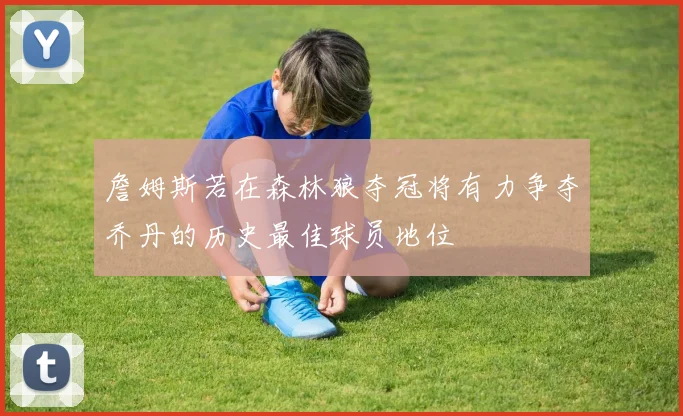 詹姆斯若在森林狼夺冠将有力争夺乔丹的历史最佳球员地位