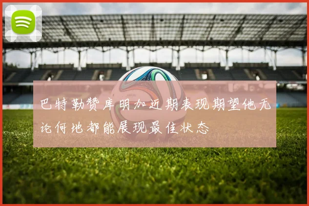 巴特勒赞库明加近期表现期望他无论何地都能展现最佳状态