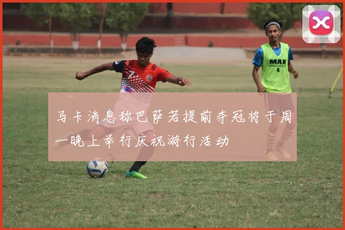 马卡消息称巴萨若提前夺冠将于周一晚上举行庆祝游行活动