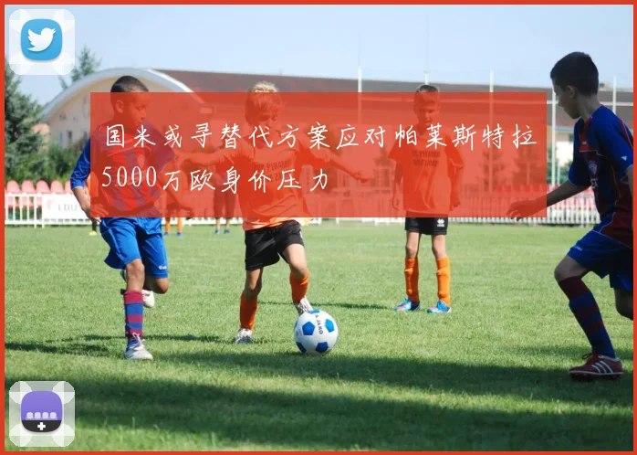 国米或寻替代方案应对帕莱斯特拉5000万欧身价压力