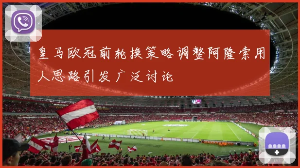 皇马欧冠前轮换策略调整阿隆索用人思路引发广泛讨论