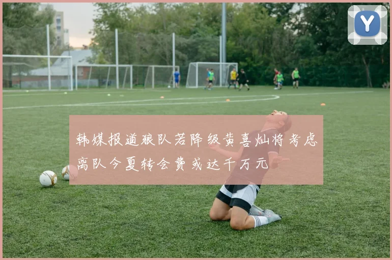 韩媒报道狼队若降级黄喜灿将考虑离队今夏转会费或达千万元