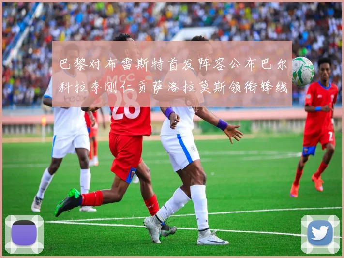 巴黎对布雷斯特首发阵容公布巴尔科拉李刚仁贡萨洛拉莫斯领衔锋线