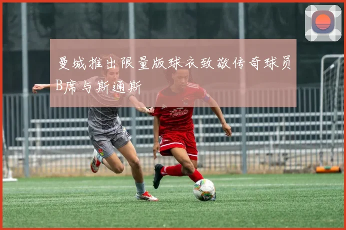 曼城推出限量版球衣致敬传奇球员B席与斯通斯